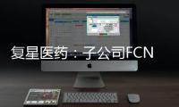 復星醫(yī)藥：子公司FCN