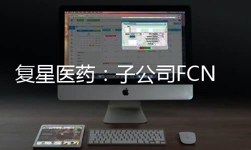 復星醫藥：子公司FCN