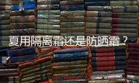 夏用隔離霜還是防曬霜？
