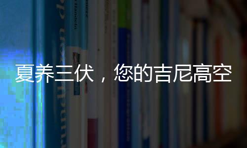 夏養三伏，您的吉尼高空作業設備該如何保養？