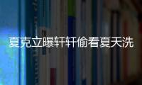 夏克立曝軒軒偷看夏天洗澡 軒媽：出于好奇關心【娛樂新聞】風尚中國網