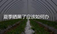 夏季曬黑了應該如何辦 十絕招讓你快速白回來