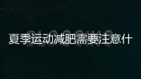 夏季運動減肥需要注意什么？夏季運動減肥注意事項盤點