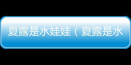 夏露是水娃娃（夏露是水娃娃什么梗）