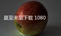 夏至未至下載 1080P（夏至未至下載）