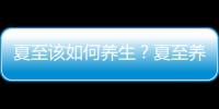 夏至該如何養生？夏至養生有哪些注意事項？