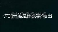 夕加一筆是什么字?寫出幾個字來（夕加一筆）