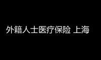 外籍人士醫療保險 上海怎么交的