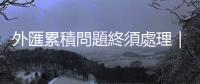 外匯累積問題終須處理｜天下雜誌