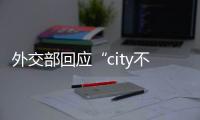 外交部回應“city不city”走紅：歡迎大家來中國