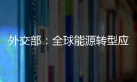 外交部：全球能源轉型應是各國團結合作的“世界故事”