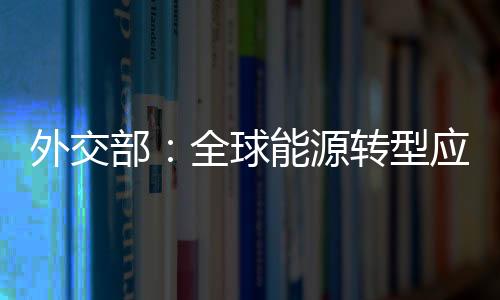 外交部：全球能源轉(zhuǎn)型應(yīng)是各國(guó)團(tuán)結(jié)合作的“世界故事”