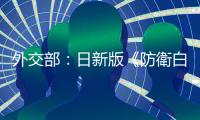 外交部：日新版《防衛(wèi)白皮書》粗暴干涉中國內(nèi)政　中方堅決反對