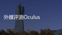 外媒評測Oculus Rift：根本不值得買