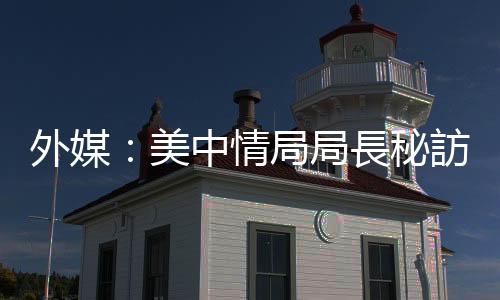 外媒：美中情局局長秘訪烏克蘭討論俄羅斯入侵風險