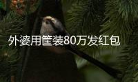 外婆用筐裝80萬發紅包 老奶奶發錢的樣子真是霸氣極了