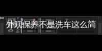 外觀保養不是洗車這么簡單 還有這些操作