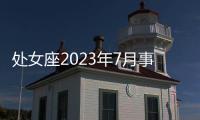 處女座2023年7月事業運勢 2023年7月處女座工作運程詳解