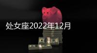 處女座2022年12月財富運勢 2022年12月處女座財富運程詳解