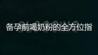 備孕前喝奶粉的全方位指南：品牌鑒定、補(bǔ)鈣選擇、功效解析和推薦品牌