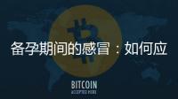 備孕期間的感冒：如何應對并提高備孕機會？