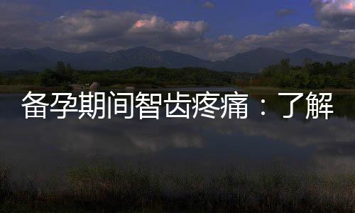 備孕期間智齒疼痛：了解原因、應對方法及影響