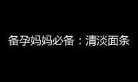 備孕媽媽必備：清淡面條的重要性、制作攻略與養(yǎng)生功效