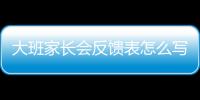 大班家長會反饋表怎么寫，家長會反饋表怎么寫