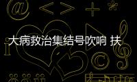 大病救治集結號吹響 扶貧攻堅戰該怎么打