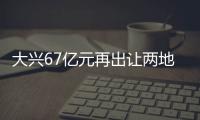 大興67億元再出讓兩地塊 北京土拍市場熱度不減保持定力