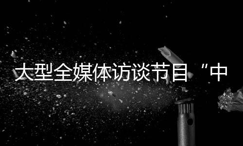 大型全媒體訪談節(jié)目“中國經(jīng)濟(jì)圓桌會(huì)”即將上線