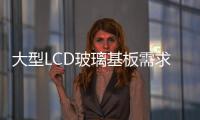 大型LCD玻璃基板需求上升,行業資訊