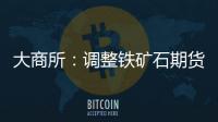 大商所：調整鐵礦石期貨部分合約交易限額