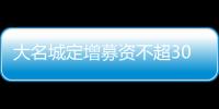 大名城定增募資不超30億元議案獲股東大會通過