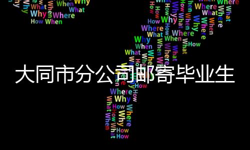 大同市分公司郵寄畢業(yè)生檔案