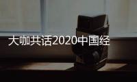 大咖共話2020中國經濟：穩經濟首先要穩企業 必須倡導競爭中性