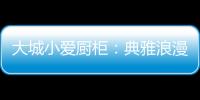 大城小愛廚柜：典雅浪漫的烹飪環境，讓愛在美食環繞中升溫!