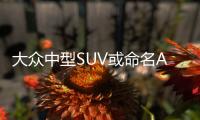 大眾中型SUV或命名Atlas 明年春季上市