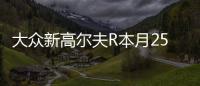 大眾新高爾夫R本月25日上市 4.6秒破百