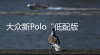 大眾新Polo“低配版”內飾 搭啟停系統