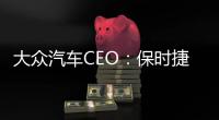 大眾汽車CEO：保時捷暫無國產計劃