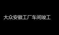 大眾安徽工廠車間竣工 首款車明年投產