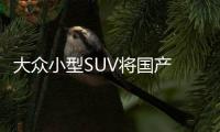 大眾小型SUV將國產 將于明年正式上市