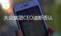 大眾集團CEO迪斯否認“職位不保”的傳言