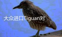 大眾進口Tiguan對比途觀 見證品質進步