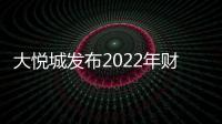 大悅城發(fā)布2022年財報：“第二曲線”貢獻43.37億收入，多元業(yè)務(wù)作用凸顯