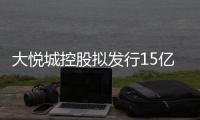 大悅城控股擬發(fā)行15億元公司債 票面利率4.27%