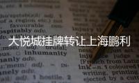 大悅城掛牌轉讓上海鵬利全部股權 邕鵬公司為意向受讓方