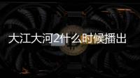 大江大河2什么時候播出？大江大河2播出更新時間介紹