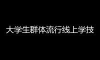 大學(xué)生群體流行線上學(xué)技 技能培訓(xùn)成“就業(yè)大考”必修課